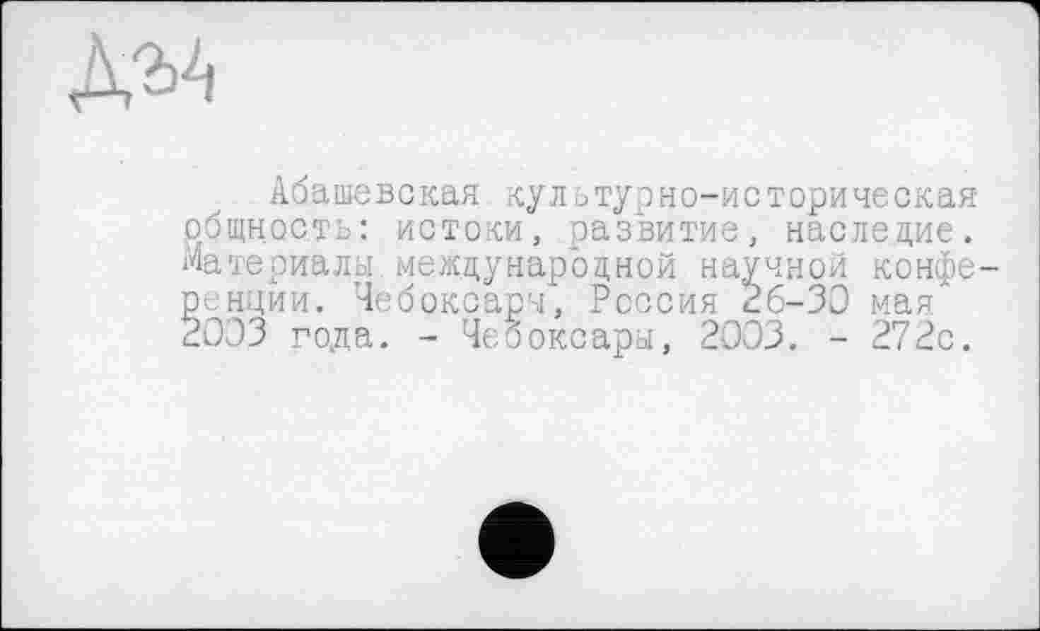 ﻿дзд
Абашевская культурно-историческая общность: истоки, развитие, наследие. Материалы.международной научной конфе ренции. Чебоксары, Россия 2б-ЗЭ мая 2033 года. - Чебоксары, 2033. - 272с.